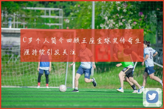 C罗个人简介回顾五座金球奖传奇生涯持续引发关注