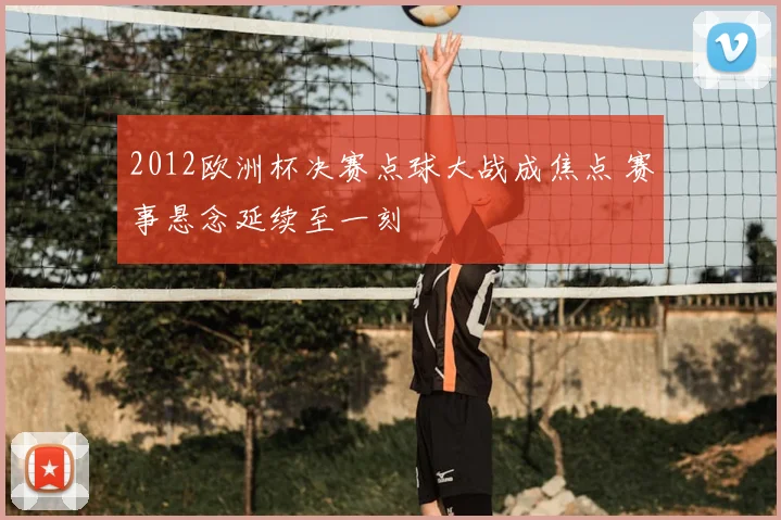 2012欧洲杯决赛点球大战成焦点 赛事悬念延续至一刻