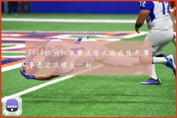 2012欧洲杯决赛点球大战成焦点 赛事悬念延续至一刻