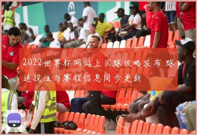 2022世界杯网站上买球攻略发布 球迷投注与赛程信息同步更新