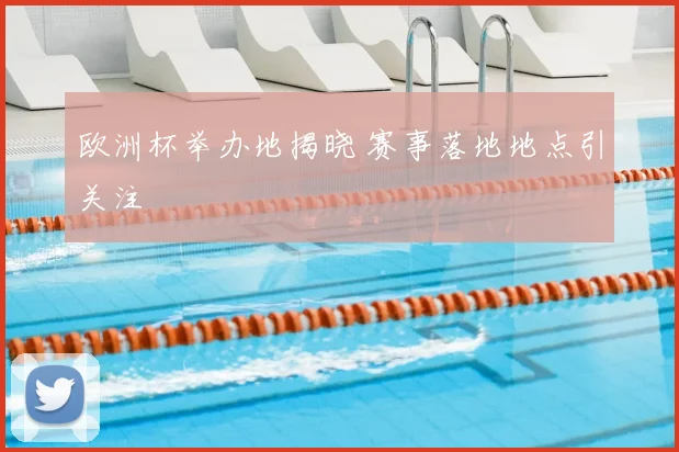 欧洲杯举办地揭晓 赛事落地地点引关注
