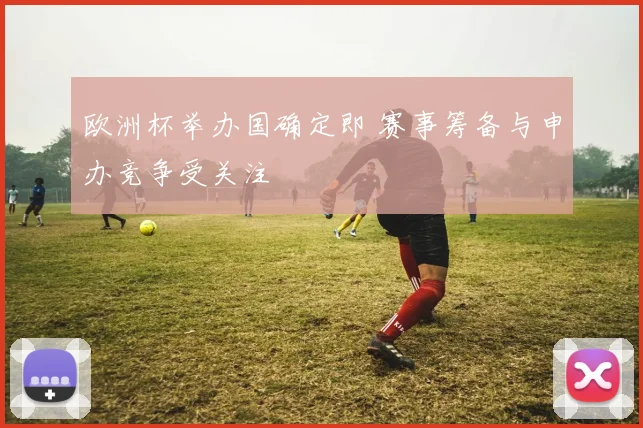 欧洲杯举办国确定即 赛事筹备与申办竞争受关注