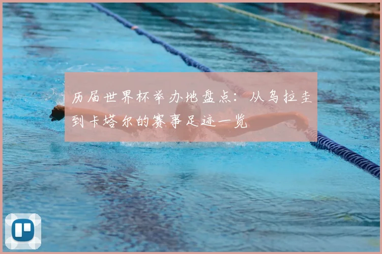 历届世界杯举办地盘点:从乌拉圭到卡塔尔的赛事足迹一览