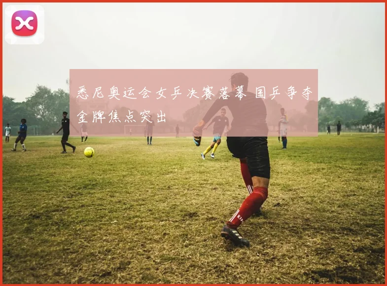 悉尼奥运会女乒决赛落幕 国乒争夺金牌焦点突出