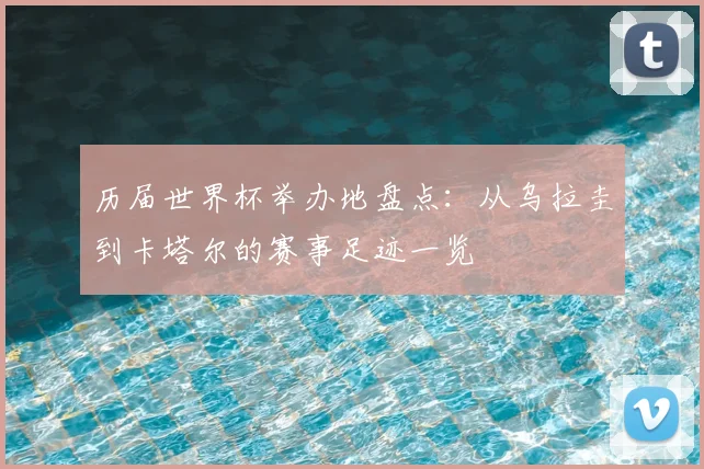 历届世界杯举办地盘点:从乌拉圭到卡塔尔的赛事足迹一览